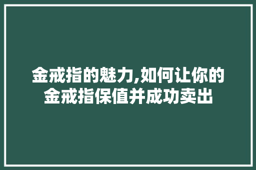 金戒指的魅力,如何让你的金戒指保值并成功卖出
