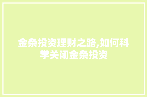 金条投资理财之路,如何科学关闭金条投资
