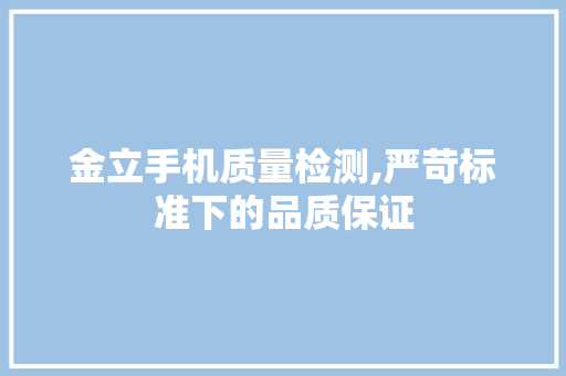 金立手机质量检测,严苛标准下的品质保证
