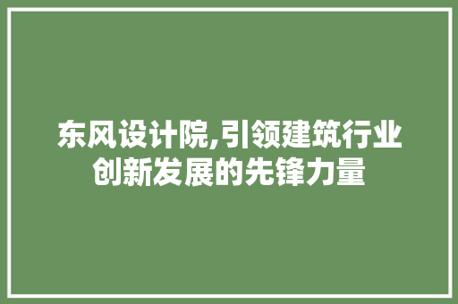 东风设计院,引领建筑行业创新发展的先锋力量 东风设计院,引领建筑行业创新发展的先锋力量 WordPress教程