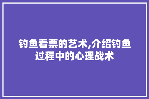 钓鱼看票的艺术,介绍钓鱼过程中的心理战术
