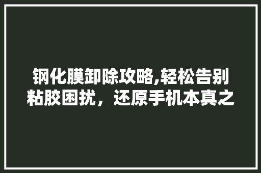 钢化膜卸除攻略,轻松告别粘胶困扰，还原手机本真之美