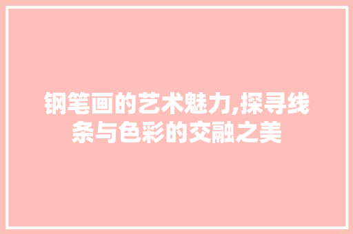 钢笔画的艺术魅力,探寻线条与色彩的交融之美