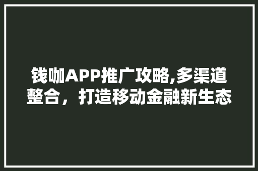 钱咖APP推广攻略,多渠道整合，打造移动金融新生态