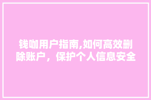 钱咖用户指南,如何高效删除账户，保护个人信息安全