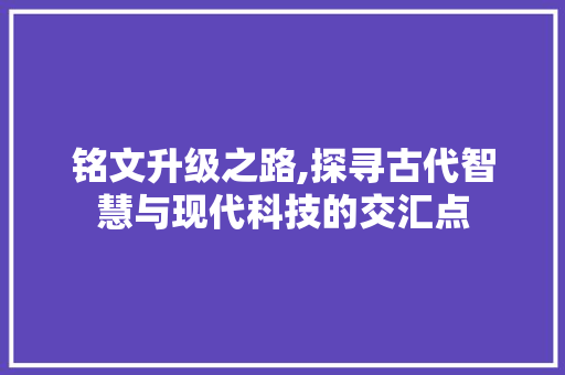 铭文升级之路,探寻古代智慧与现代科技的交汇点