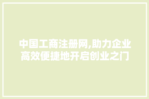 中国工商注册网,助力企业高效便捷地开启创业之门