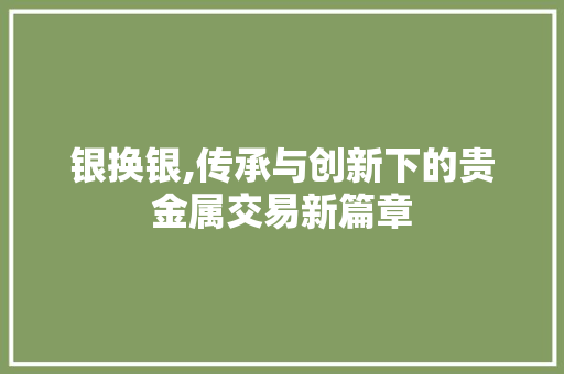 银换银,传承与创新下的贵金属交易新篇章
