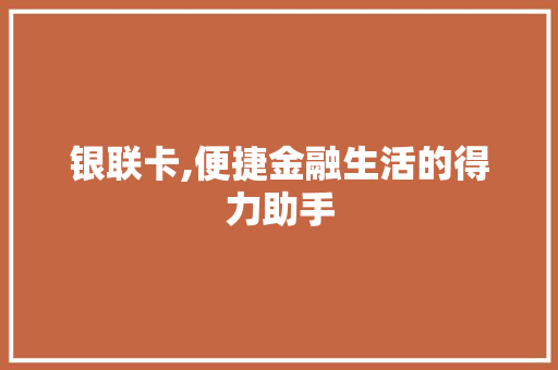 银联卡,便捷金融生活的得力助手