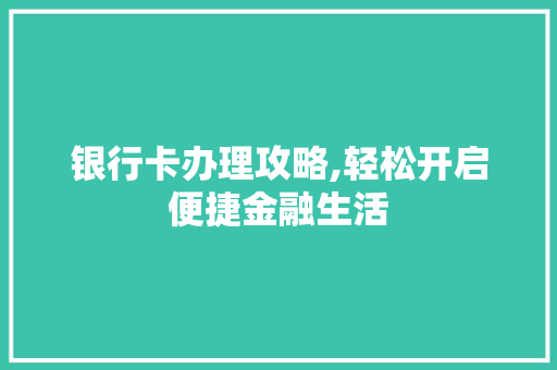 银行卡办理攻略,轻松开启便捷金融生活