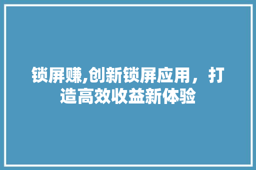 锁屏赚,创新锁屏应用，打造高效收益新体验