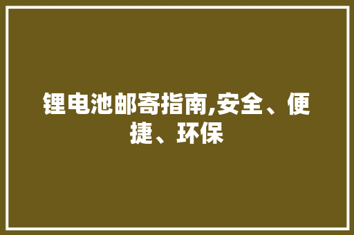 锂电池邮寄指南,安全、便捷、环保