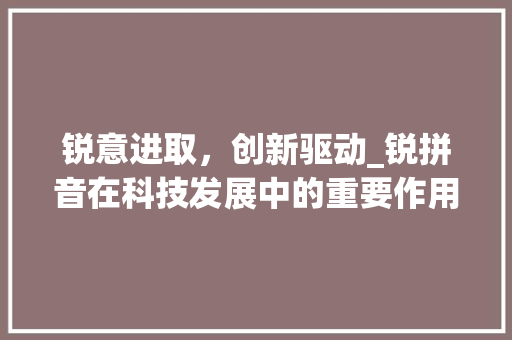 锐意进取，创新驱动_锐拼音在科技发展中的重要作用