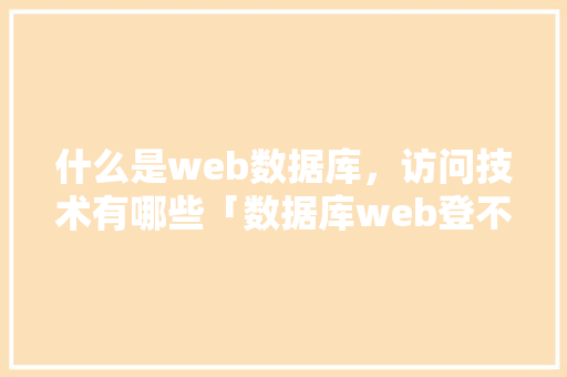 什么是web数据库，访问技术有哪些「数据库web登不上怎么办」