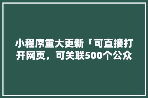 小程序重大更新「可直接打开网页，可关联500个公众号」会带来哪些影响「web显示数据库关联表怎么解决」