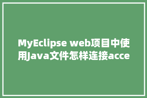 MyEclipse web项目中使用Java文件怎样连接accesss数据库「javaweb怎么导入数据库」