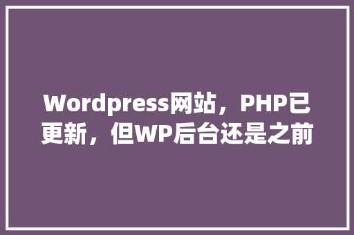 Wordpress网站，PHP已更新，但WP后台还是之前版本，什么原因「wordpress手动升级」