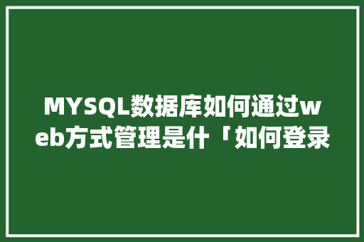 MYSQL数据库如何通过web方式管理是什「如何登录网页的mysql数据库」