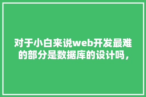 对于小白来说web开发最难的部分是数据库的设计吗，数据库的设计有什么技巧「开发web数据库的软件有哪些」