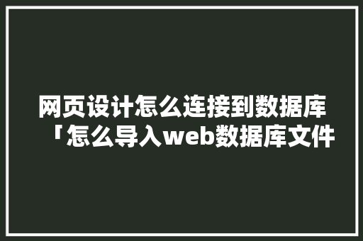 网页设计怎么连接到数据库「怎么导入web数据库文件」