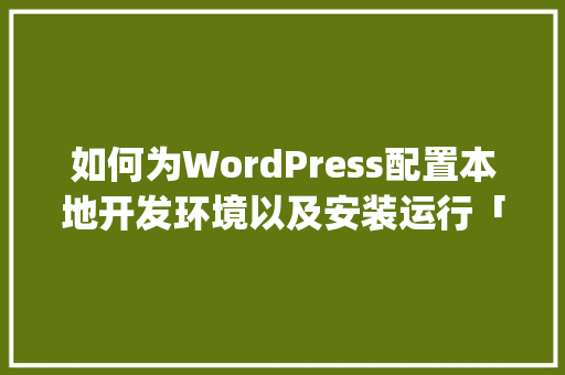 如何为WordPress配置本地开发环境以及安装运行「安装wordpress教程wpconfig」 建站教程