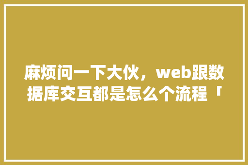 麻烦问一下大伙，web跟数据库交互都是怎么个流程「数据库与Web的集成结构有( )」