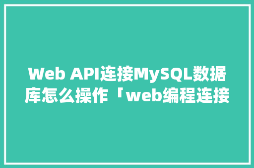 Web API连接MySQL数据库怎么操作「web编程连接数据库是什么」