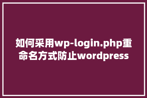 如何采用wp-login.php重命名方式防止wordpress网站攻击「linux搭建wordpress」