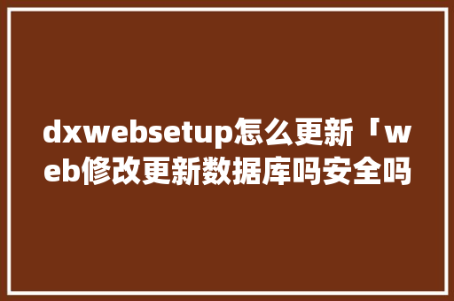 dxwebsetup怎么更新「web修改更新数据库吗安全吗」