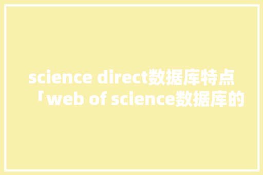 science direct数据库特点「web of science数据库的优势」