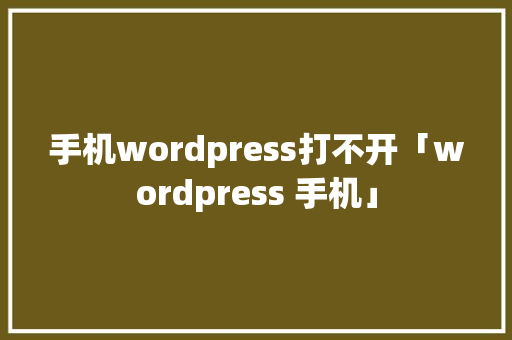 手机wordpress打不开「wordpress 手机」