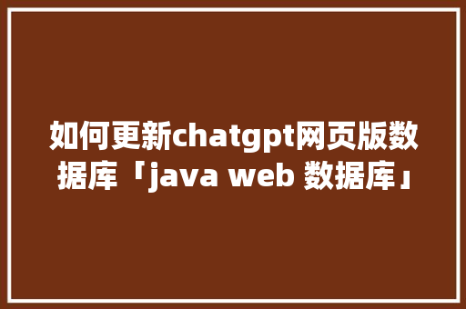 如何更新chatgpt网页版数据库「java web 数据库」