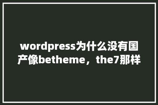 wordpress为什么没有国产像betheme，the7那样的主题「wordpress7b2主题」 建站教程