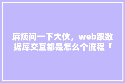 麻烦问一下大伙，web跟数据库交互都是怎么个流程「web数据库的设计流程包括」 服务器/数据库