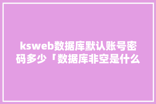ksweb数据库默认账号密码多少「数据库非空是什么意思」