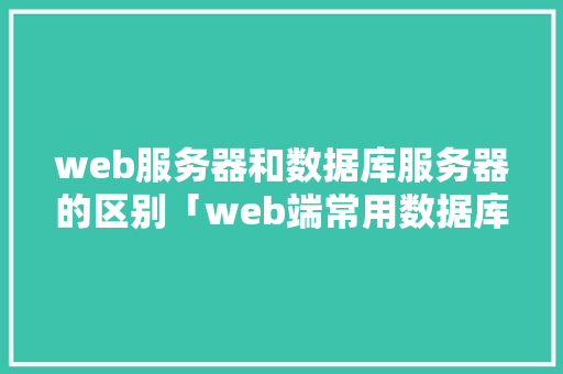 web服务器和数据库服务器的区别「web端常用数据库有哪些」 Web前端