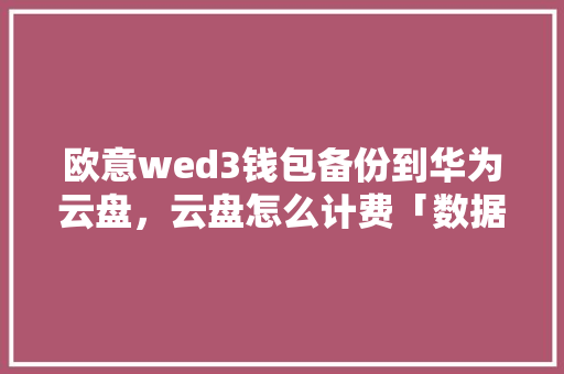 欧意wed3钱包备份到华为云盘，云盘怎么计费「数据库备份拿webshell」 WordPress教程