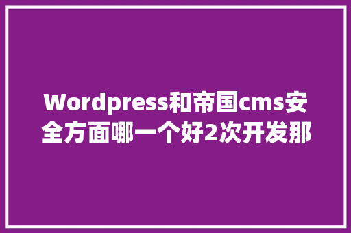 Wordpress和帝国cms安全方面哪一个好2次开发那个容易1点「wordpress建站视频教程」