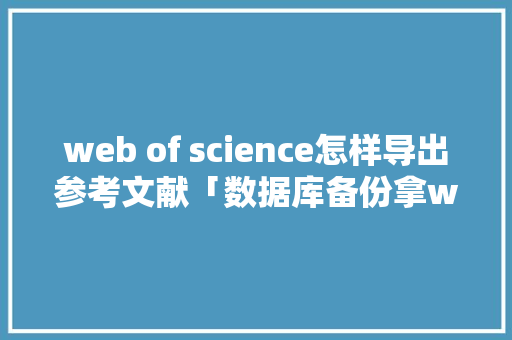 web of science怎样导出参考文献「数据库备份拿webshell」