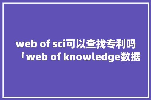 web of sci可以查找专利吗「web of knowledge数据库」