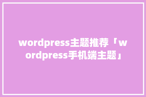 wordpress主题推荐「wordpress手机端主题」