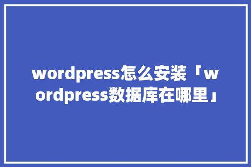 wordpress怎么安装「wordpress数据库在哪里」 友链在线