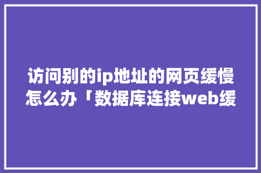访问别的ip地址的网页缓慢怎么办「数据库连接web缓慢怎么办」