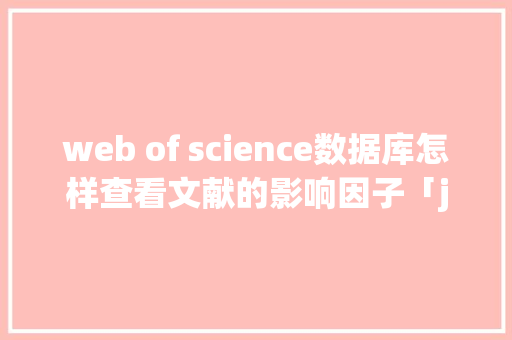 web of science数据库怎样查看文献的影响因子「javaweb数据库查询运行后出现乱码怎么修改」 友链在线