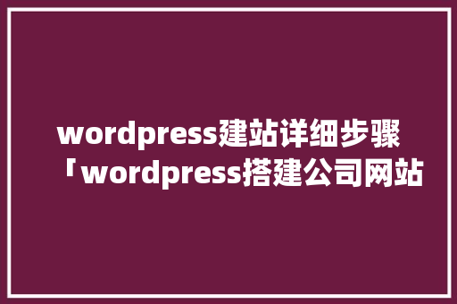 wordpress建站详细步骤「wordpress搭建公司网站」