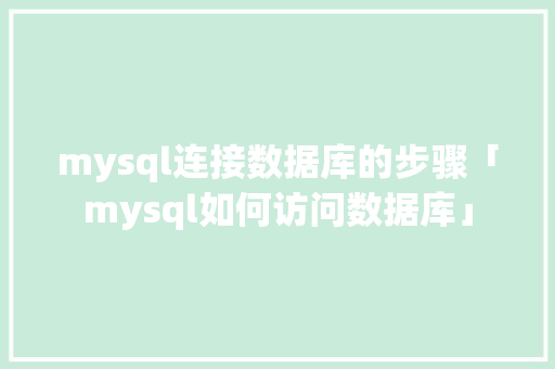 mysql连接数据库的步骤「mysql如何访问数据库」