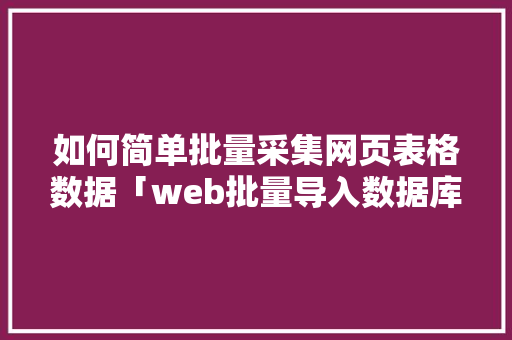如何简单批量采集网页表格数据「web批量导入数据库怎么操作」