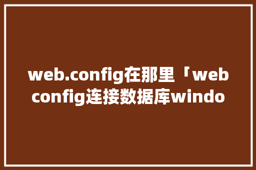 web.config在那里「webconfig连接数据库window」