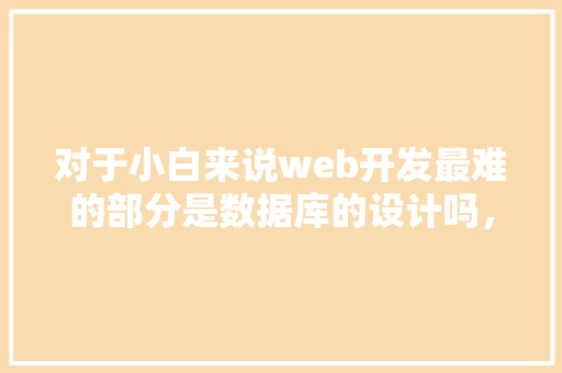 对于小白来说web开发最难的部分是数据库的设计吗，数据库的设计有什么技巧「创建数据库website的指令为」
