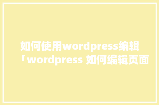 如何使用wordpress编辑「wordpress 如何编辑页面」 友链在线